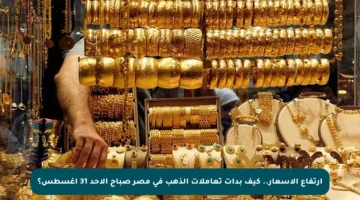ارتفاع الأسعار.. كيف بدأت تعاملات الذهب في مصر صباح الأحد 31 أغسطس؟